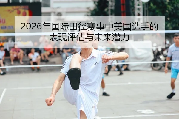 2026年国际田径赛事中美国选手的表现评估与未来潜力