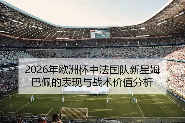 2026年欧洲杯中法国队新星姆巴佩的表现与战术价值分析