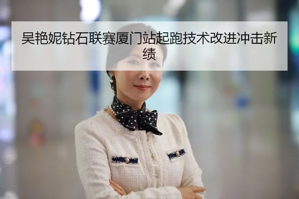 吴艳妮钻石联赛厦门站起跑技术改进冲击新绩