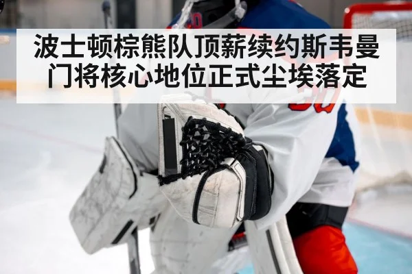 波士顿棕熊队顶薪续约斯韦曼门将核心地位正式尘埃落定